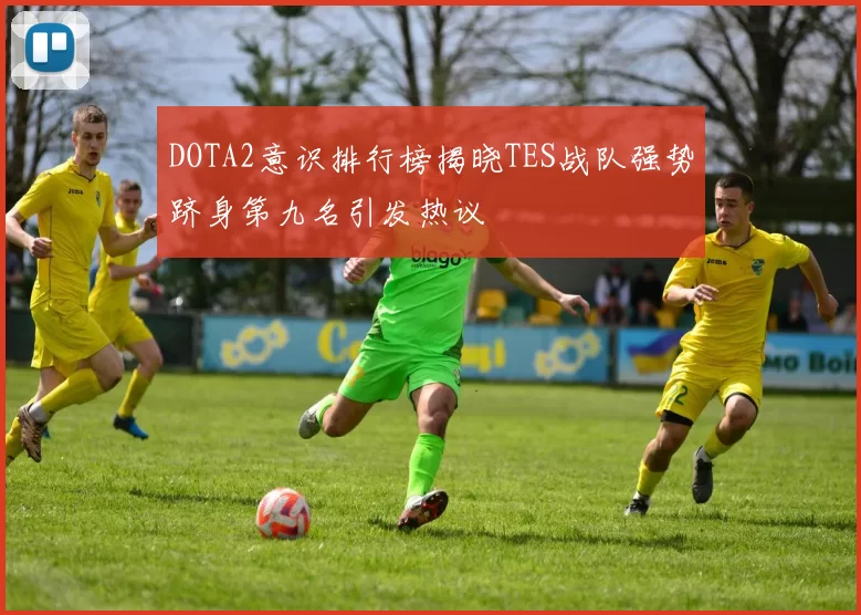 DOTA2意识排行榜揭晓TES战队强势跻身第九名引发热议