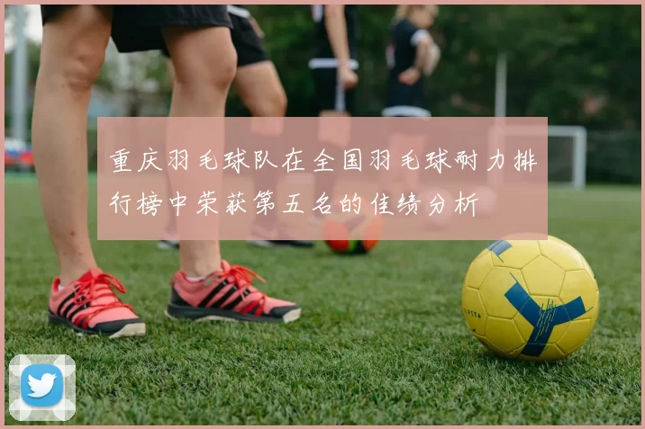 重庆羽毛球队在全国羽毛球耐力排行榜中荣获第五名的佳绩分析
