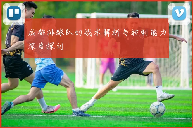 成都排球队的战术解析与控制能力深度探讨