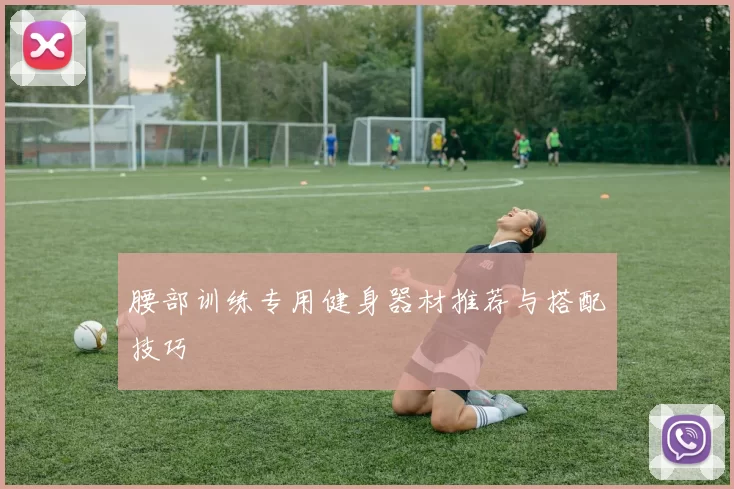 腰部训练专用健身器材推荐与搭配技巧
