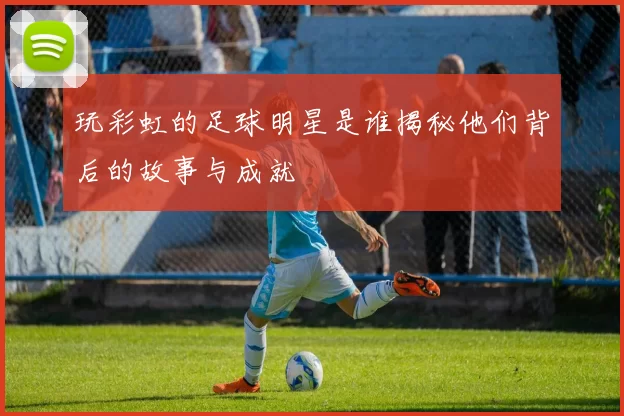玩彩虹的足球明星是谁揭秘他们背后的故事与成就