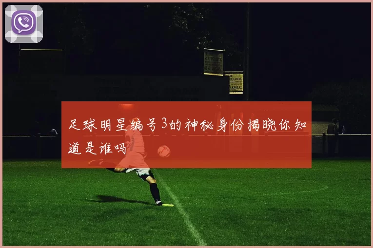 足球明星编号3的神秘身份揭晓你知道是谁吗