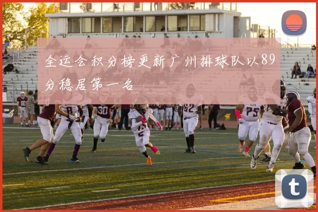 全运会积分榜更新广州排球队以89分稳居第一名
