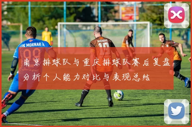 南京排球队与重庆排球队赛后复盘分析个人能力对比与表现总结