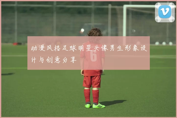 动漫风格足球明星头像男生形象设计与创意分享