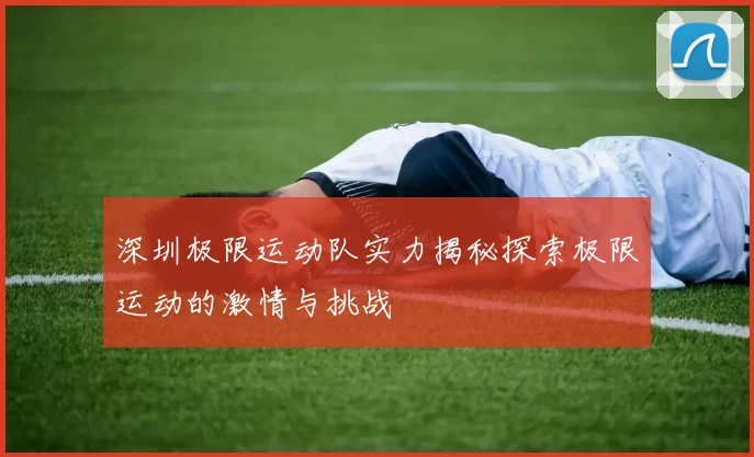 深圳极限运动队实力揭秘探索极限运动的激情与挑战
