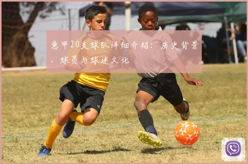 意甲20支球队详细介绍：历史背景、球员与球迷文化