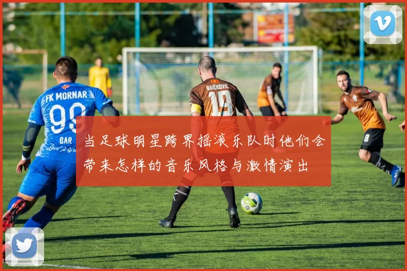 当足球明星跨界摇滚乐队时他们会带来怎样的音乐风格与激情演出