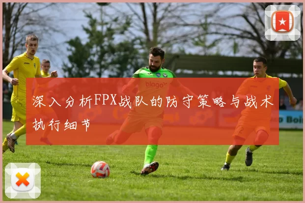 深入分析FPX战队的防守策略与战术执行细节