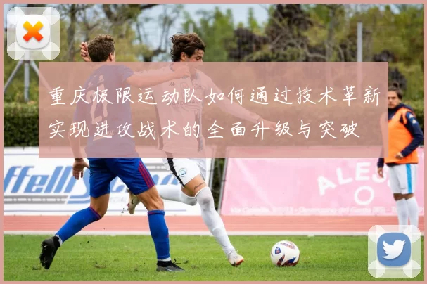 重庆极限运动队如何通过技术革新实现进攻战术的全面升级与突破