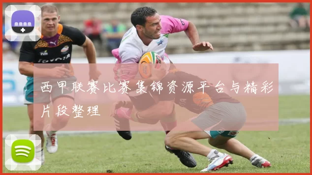 西甲联赛比赛集锦资源平台与精彩片段整理