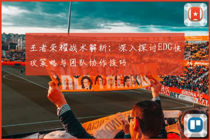 王者荣耀战术解析：深入探讨EDG快攻策略与团队协作技巧