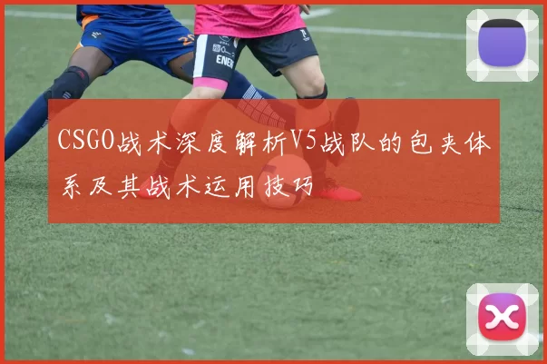 CSGO战术深度解析V5战队的包夹体系及其战术运用技巧