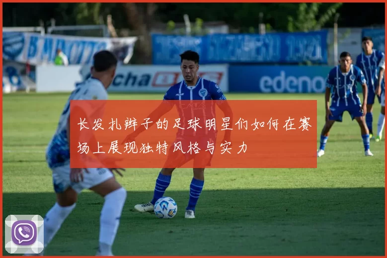 长发扎辫子的足球明星们如何在赛场上展现独特风格与实力
