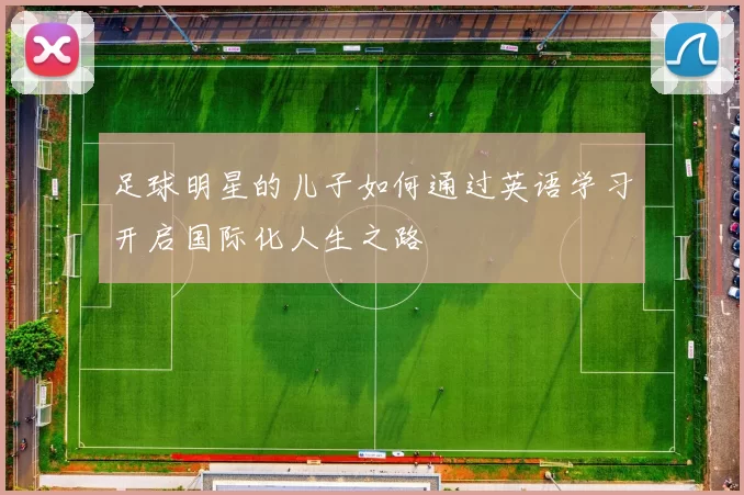 足球明星的儿子如何通过英语学习开启国际化人生之路