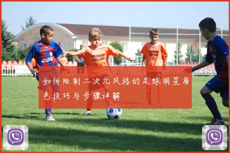 如何绘制二次元风格的足球明星角色技巧与步骤详解