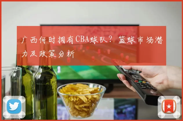 广西何时拥有CBA球队？篮球市场潜力及政策分析