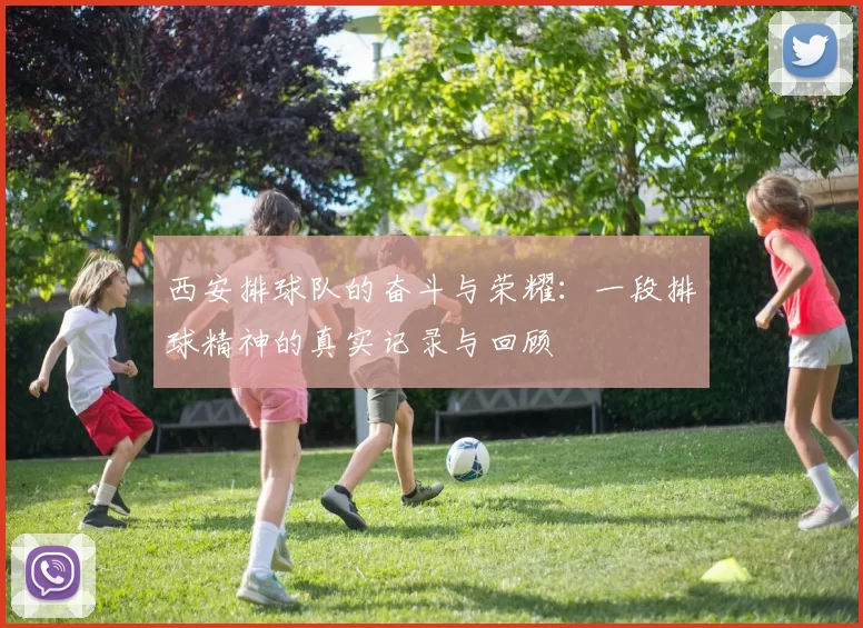 西安排球队的奋斗与荣耀：一段排球精神的真实记录与回顾