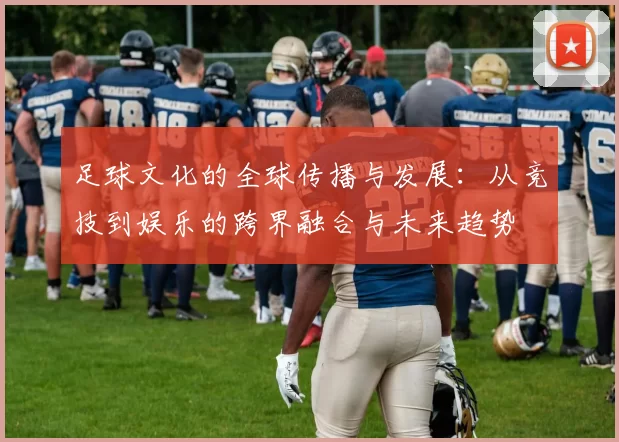 足球文化的全球传播与发展：从竞技到娱乐的跨界融合与未来趋势