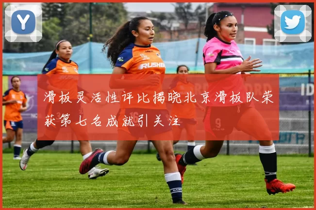 滑板灵活性评比揭晓北京滑板队荣获第七名成就引关注
