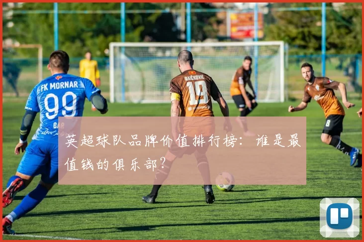 英超球队品牌价值排行榜：谁是最值钱的俱乐部？