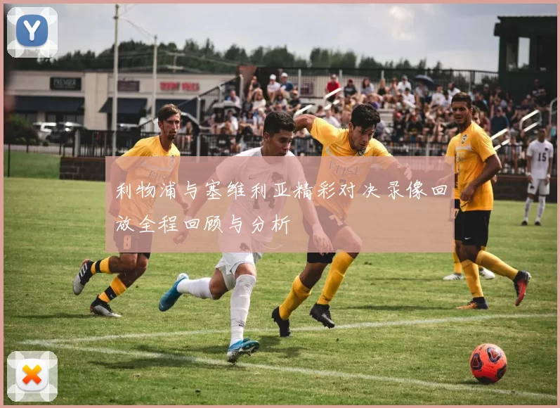 利物浦与塞维利亚精彩对决录像回放全程回顾与分析