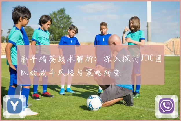 和平精英战术解析：深入探讨JDG团队的战斗风格与策略转变