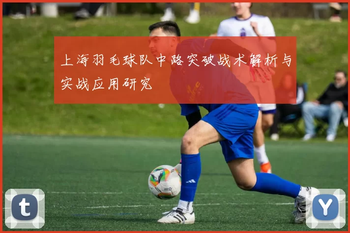 上海羽毛球队中路突破战术解析与实战应用研究