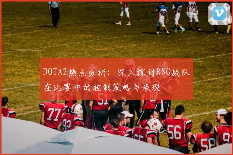 DOTA2热点分析：深入探讨RNG战队在比赛中的控制策略与表现