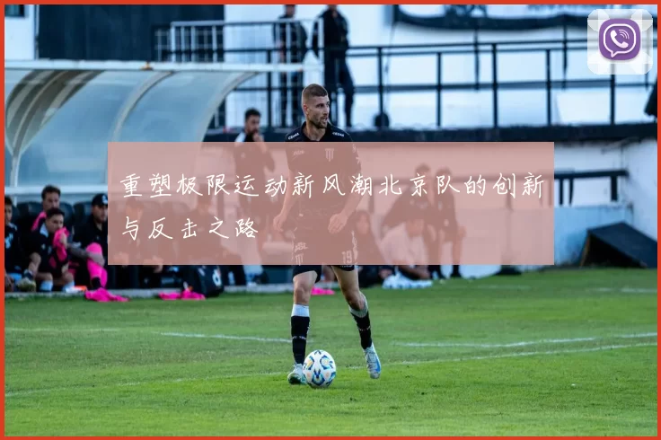 重塑极限运动新风潮北京队的创新与反击之路