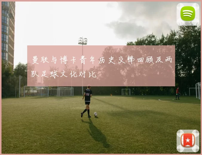 曼联与博卡青年历史交锋回顾及两队足球文化对比