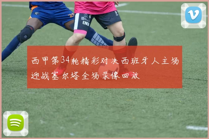 西甲第34轮精彩对决西班牙人主场迎战塞尔塔全场录像回放