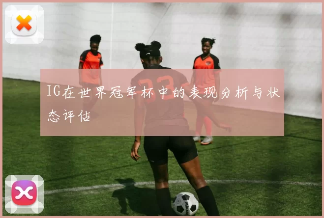 IG在世界冠军杯中的表现分析与状态评估