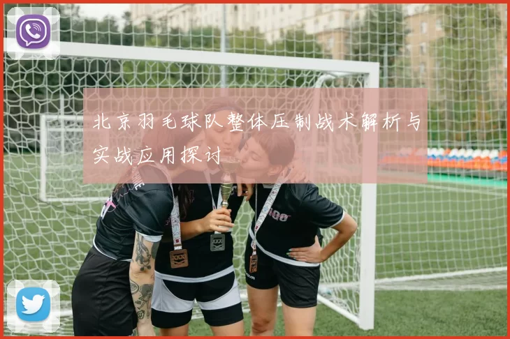 北京羽毛球队整体压制战术解析与实战应用探讨