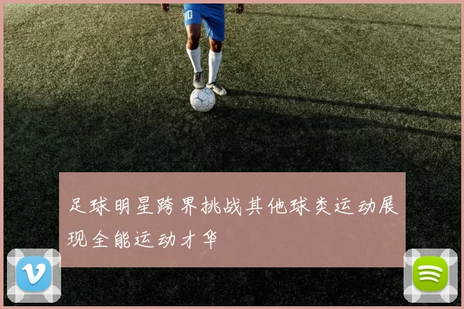 足球明星跨界挑战其他球类运动展现全能运动才华