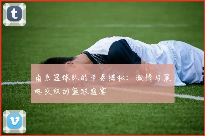 南京篮球队的节奏揭秘：激情与策略交织的篮球盛宴