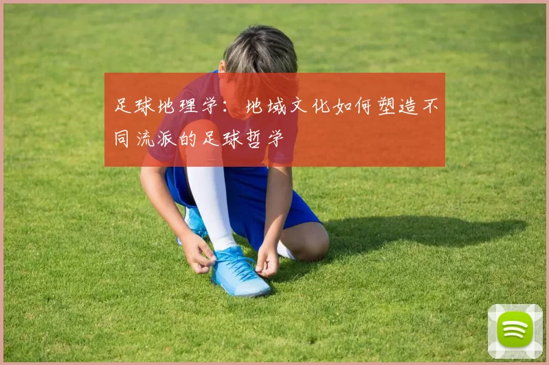 足球地理学：地域文化如何塑造不同流派的足球哲学