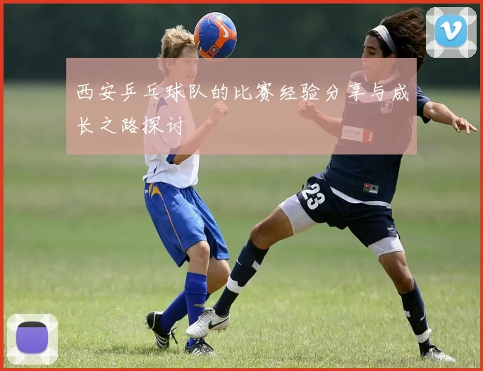 西安乒乓球队的比赛经验分享与成长之路探讨