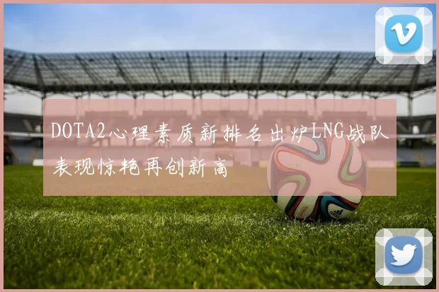 DOTA2心理素质新排名出炉LNG战队表现惊艳再创新高