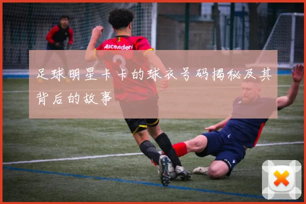 足球明星卡卡的球衣号码揭秘及其背后的故事