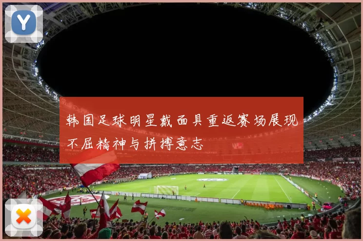 韩国足球明星戴面具重返赛场展现不屈精神与拼搏意志