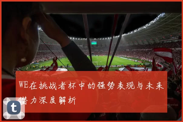 WE在挑战者杯中的强势表现与未来潜力深度解析