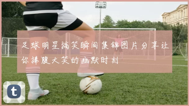 足球明星搞笑瞬间集锦图片分享让你捧腹大笑的幽默时刻