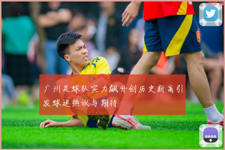 广州足球队实力飙升创历史新高引发球迷热议与期待