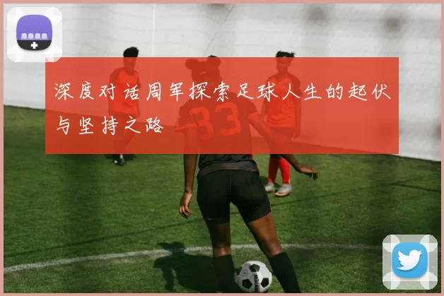 深度对话周军探索足球人生的起伏与坚持之路