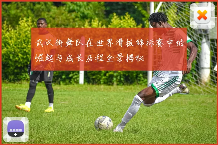 武汉街舞队在世界滑板锦标赛中的崛起与成长历程全景揭秘