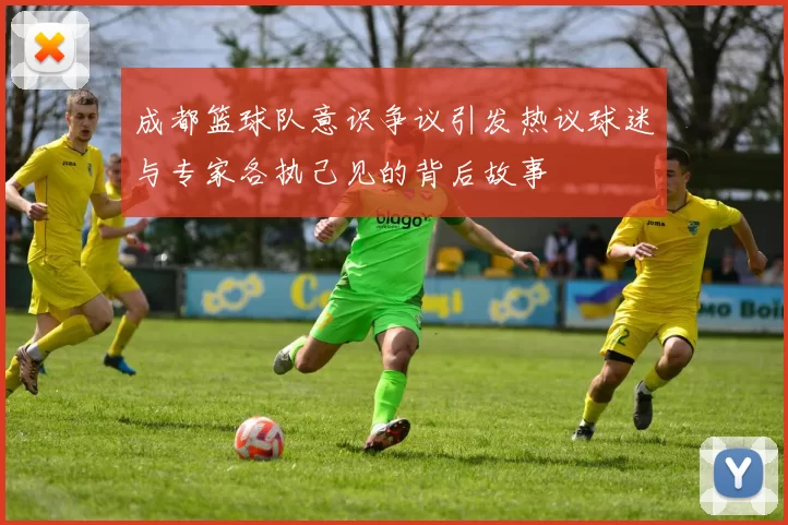 成都篮球队意识争议引发热议球迷与专家各执己见的背后故事