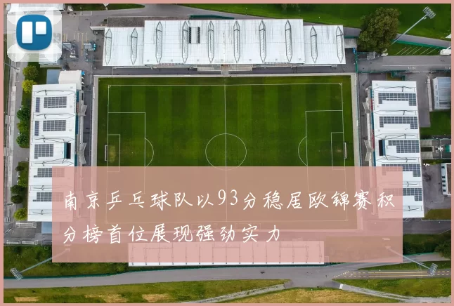 南京乒乓球队以93分稳居欧锦赛积分榜首位展现强劲实力