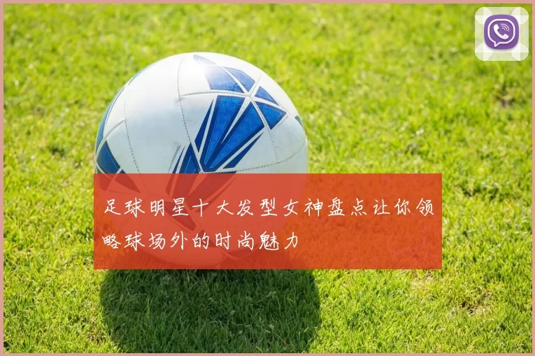 足球明星十大发型女神盘点让你领略球场外的时尚魅力