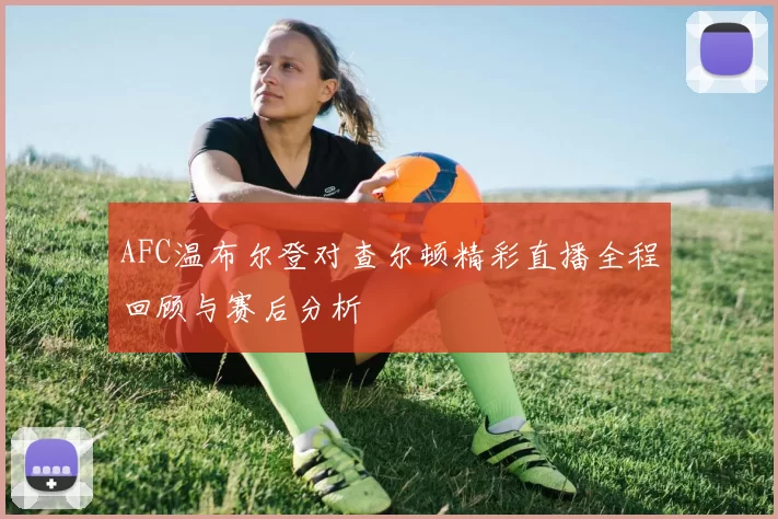 AFC温布尔登对查尔顿精彩直播全程回顾与赛后分析